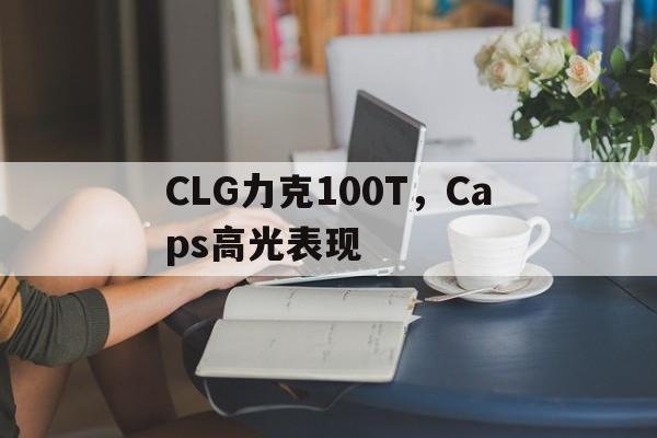 CLG力克100T，Caps高光表现的简单介绍